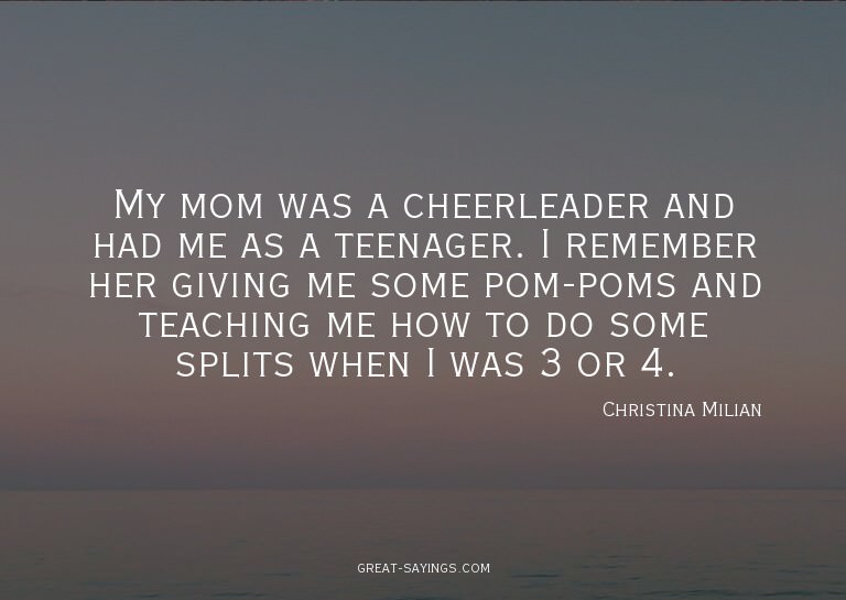 My mom was a cheerleader and had me as a teenager. I re