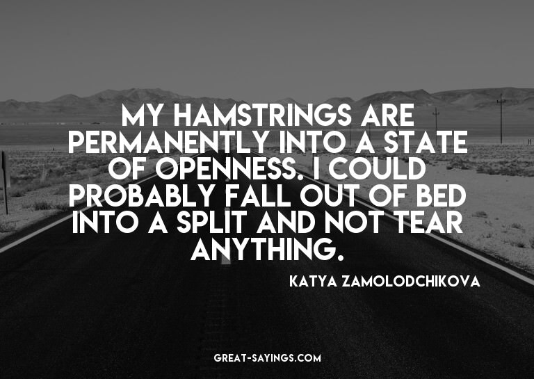 My hamstrings are permanently into a state of openness.