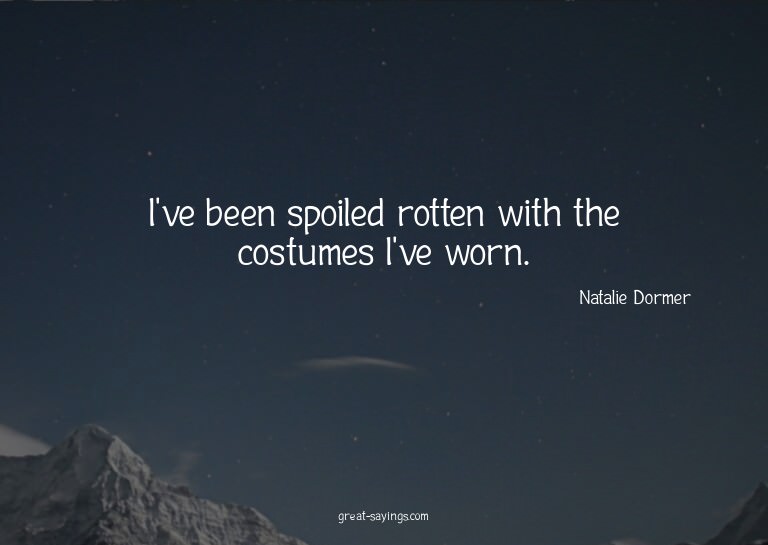 I've been spoiled rotten with the costumes I've worn.

