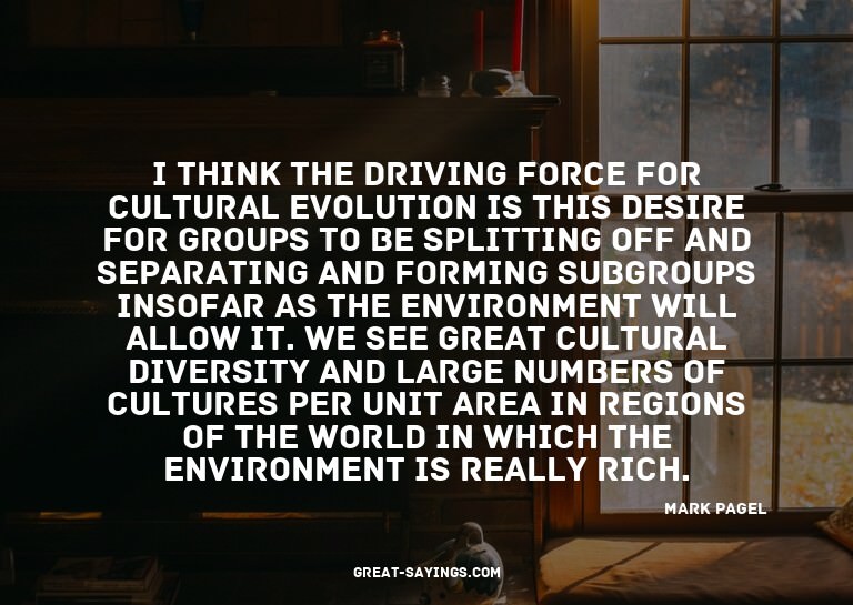 I think the driving force for cultural evolution is thi