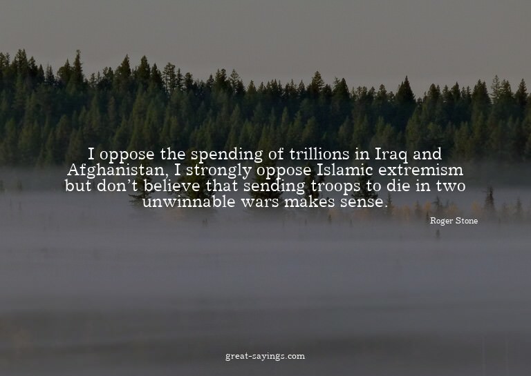 I oppose the spending of trillions in Iraq and Afghanis