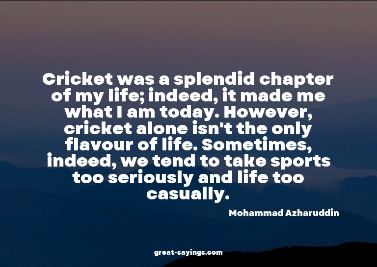 Cricket was a splendid chapter of my life; indeed, it m