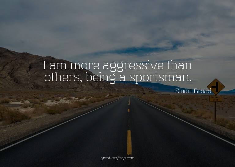 I am more aggressive than others, being a sportsman.

