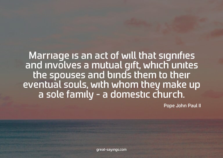 Marriage is an act of will that signifies and involves