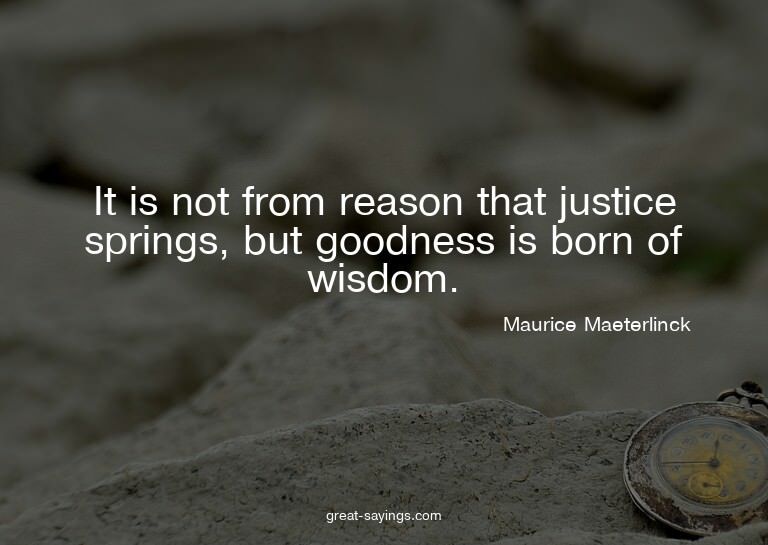 It is not from reason that justice springs, but goodnes