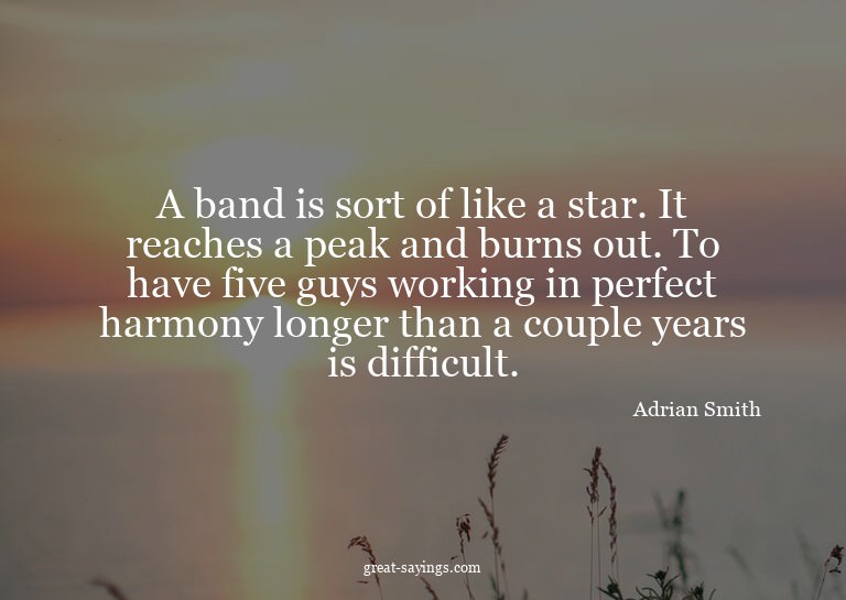 A band is sort of like a star. It reaches a peak and bu