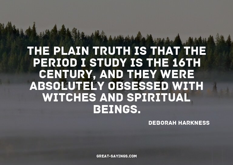 The plain truth is that the period I study is the 16th