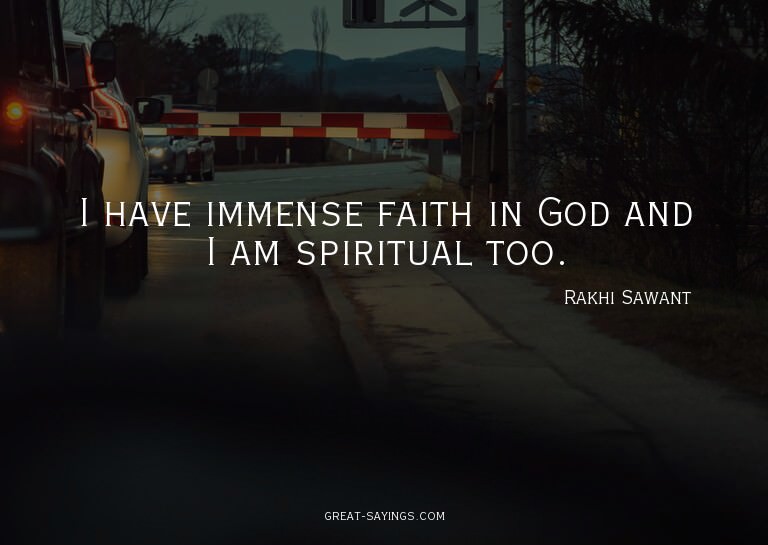 I have immense faith in God and I am spiritual too.

