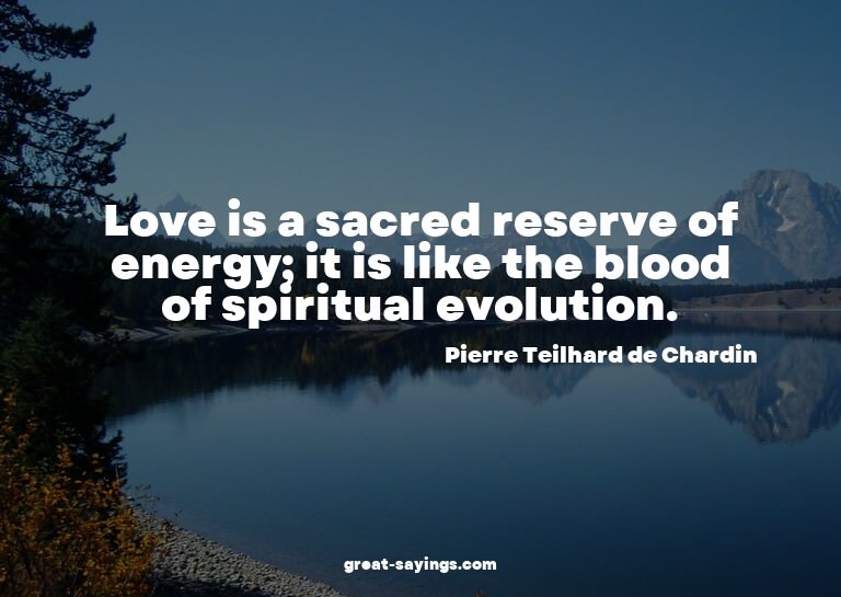 Love is a sacred reserve of energy; it is like the bloo