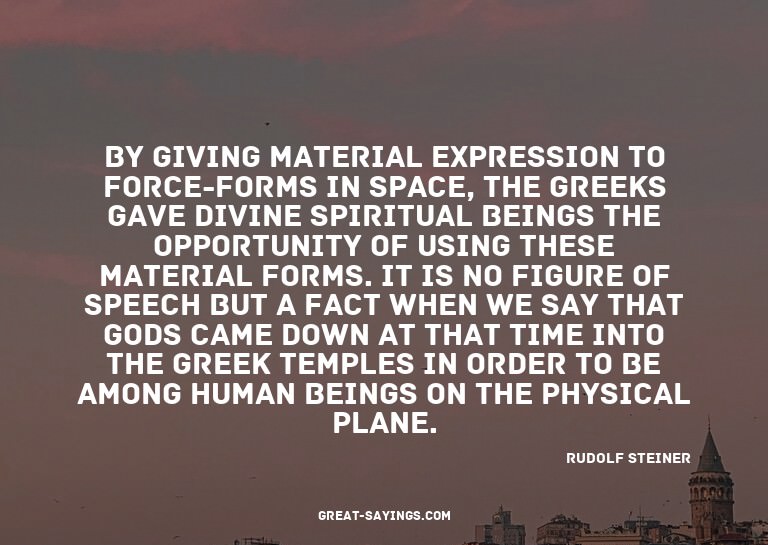 By giving material expression to force-forms in space,