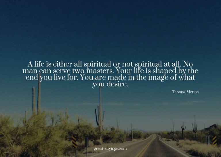 A life is either all spiritual or not spiritual at all.