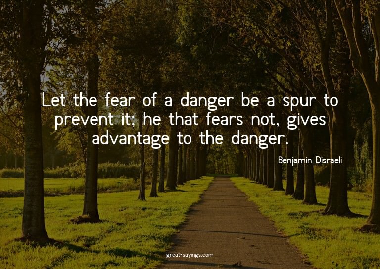 Let the fear of a danger be a spur to prevent it; he th
