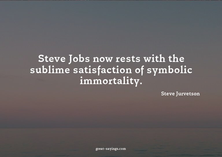 Steve Jobs now rests with the sublime satisfaction of s