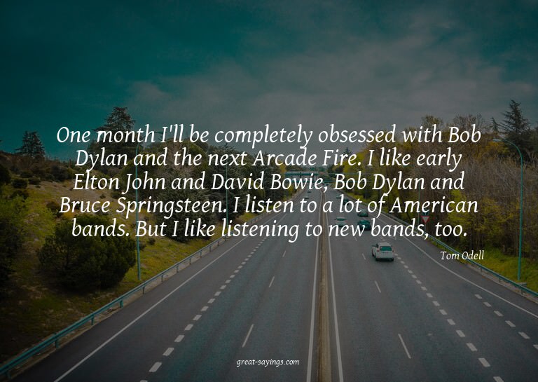 One month I'll be completely obsessed with Bob Dylan an