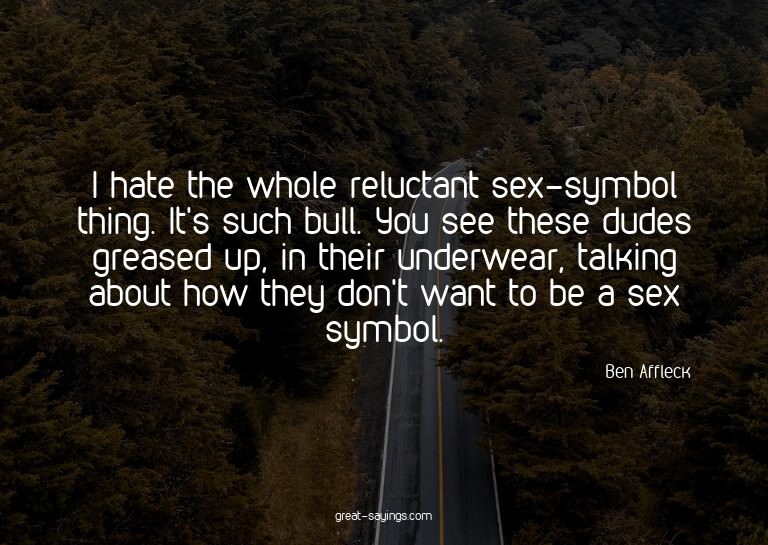 I hate the whole reluctant sex-symbol thing. It's such