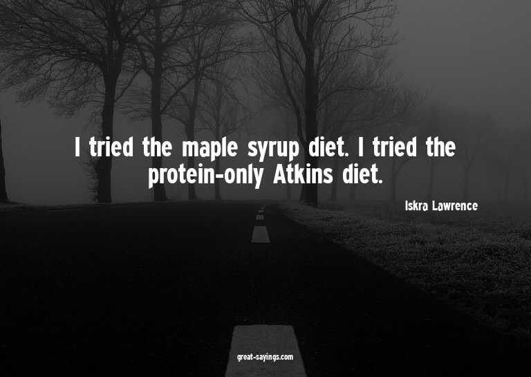 I tried the maple syrup diet. I tried the protein-only