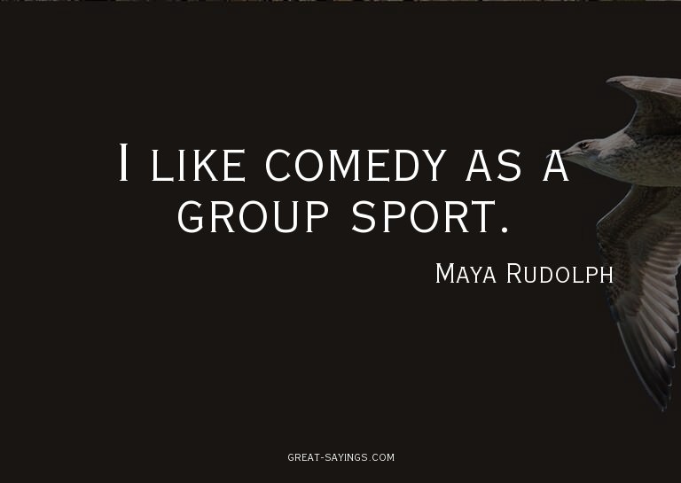 I like comedy as a group sport.

