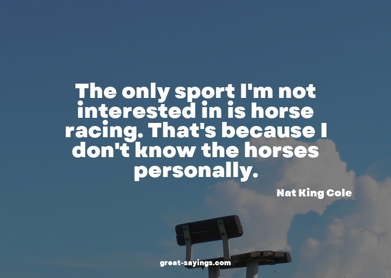 The only sport I'm not interested in is horse racing. T