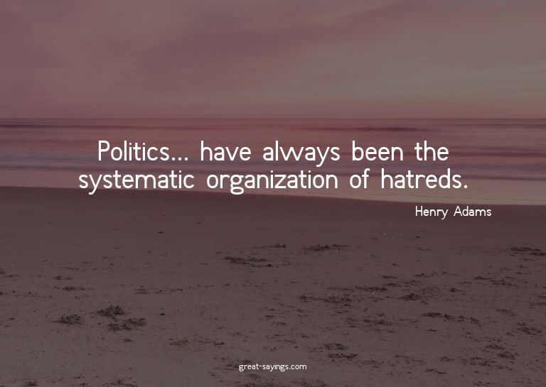Politics... have always been the systematic organizatio