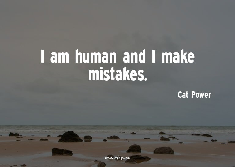 I am human and I make mistakes.

