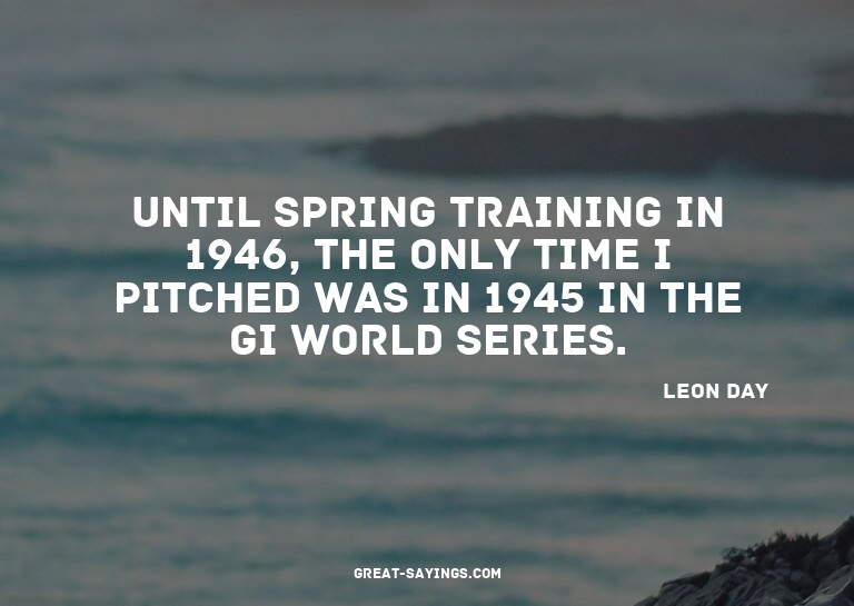 Until spring training in 1946, the only time I pitched