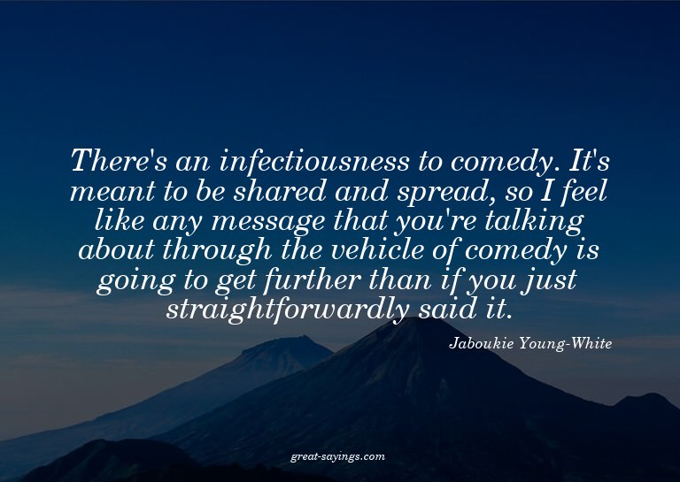 There's an infectiousness to comedy. It's meant to be s