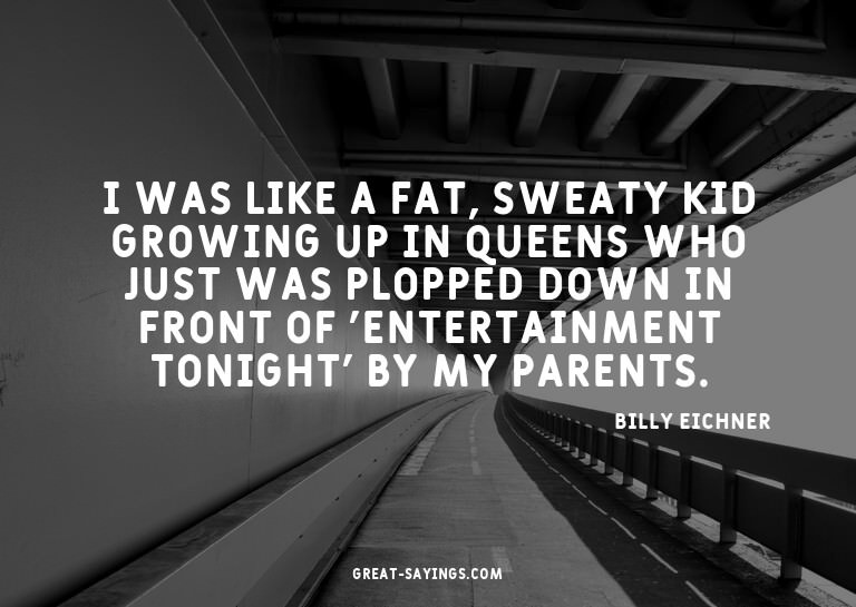 I was like a fat, sweaty kid growing up in Queens who j
