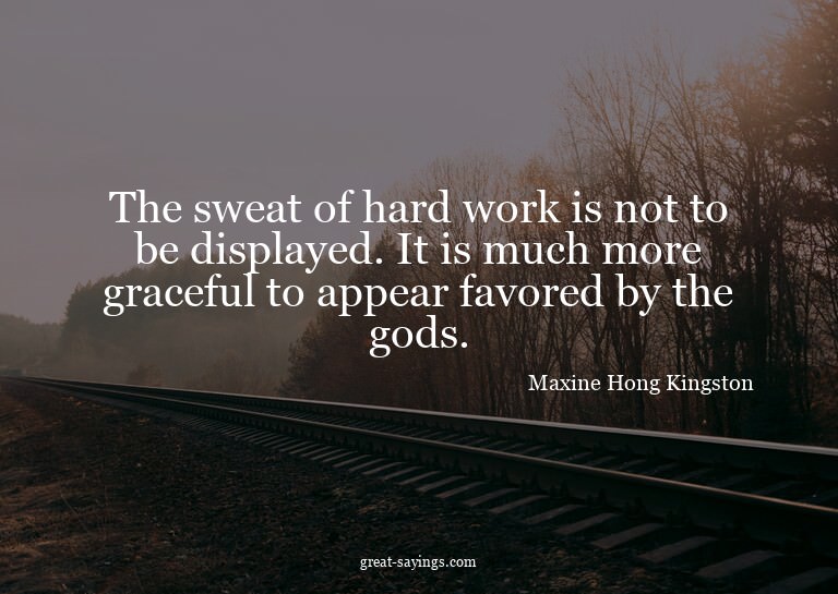 The sweat of hard work is not to be displayed. It is mu