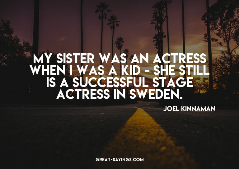 My sister was an actress when I was a kid - she still i