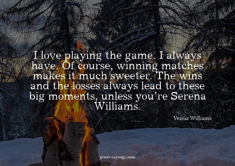 I love playing the game. I always have. Of course, winn