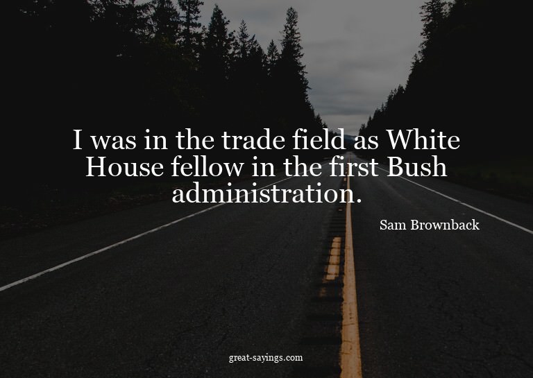 I was in the trade field as White House fellow in the f