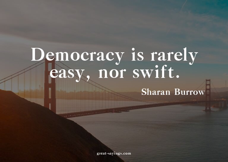 Democracy is rarely easy, nor swift.

