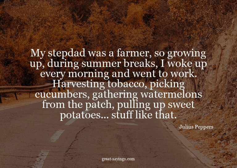 My stepdad was a farmer, so growing up, during summer b