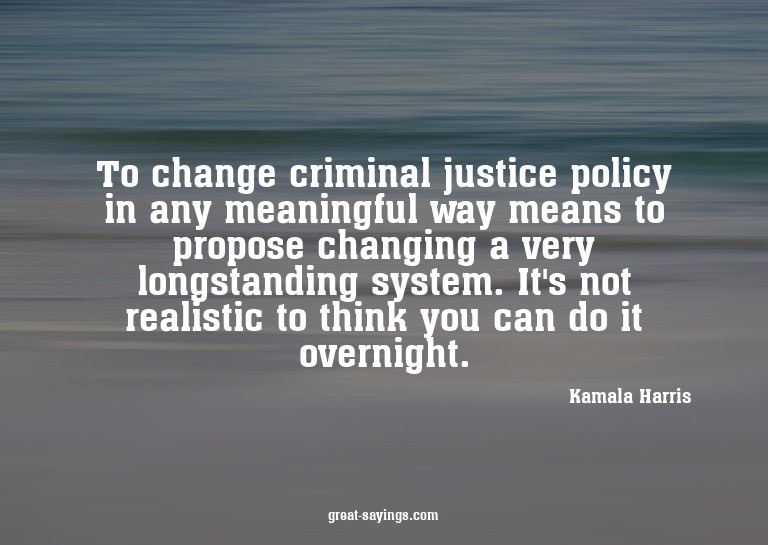 To change criminal justice policy in any meaningful way