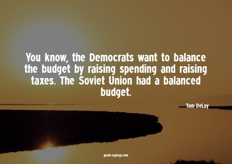 You know, the Democrats want to balance the budget by r