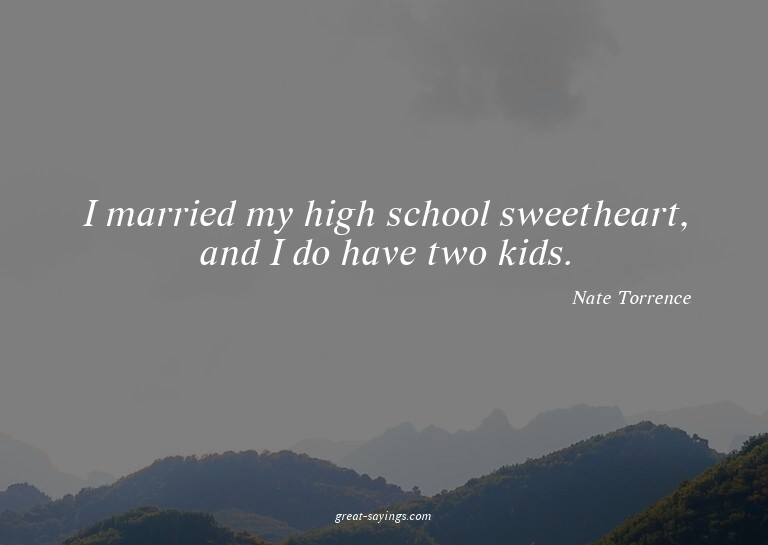 I married my high school sweetheart, and I do have two