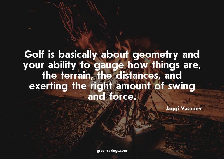 Golf is basically about geometry and your ability to ga