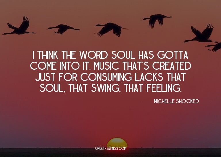 I think the word soul has gotta come into it. Music tha