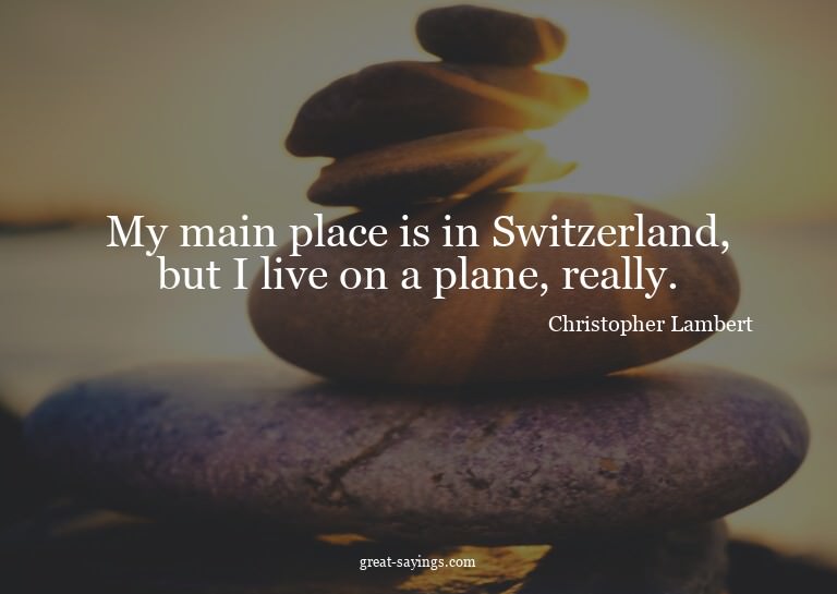 My main place is in Switzerland, but I live on a plane,