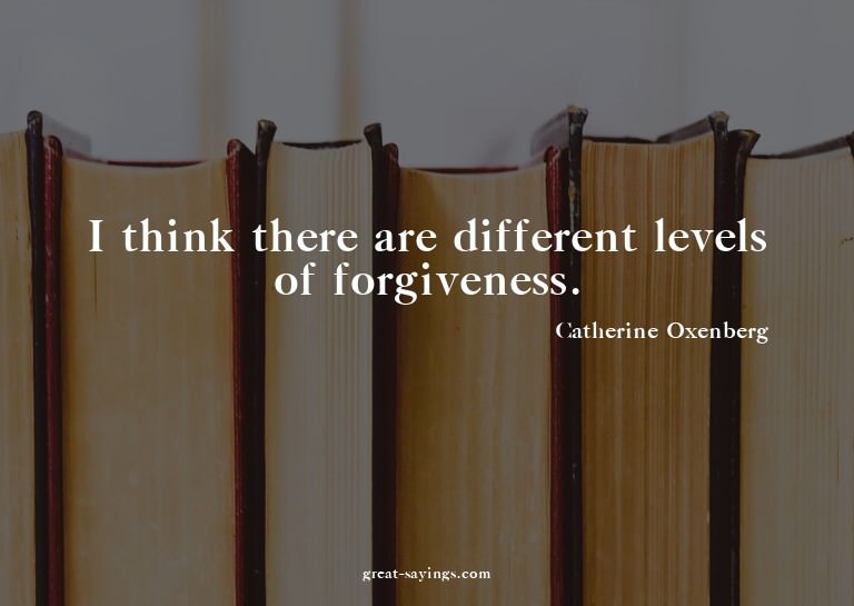 I think there are different levels of forgiveness.

