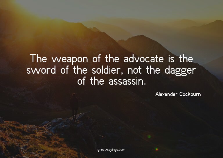 The weapon of the advocate is the sword of the soldier,