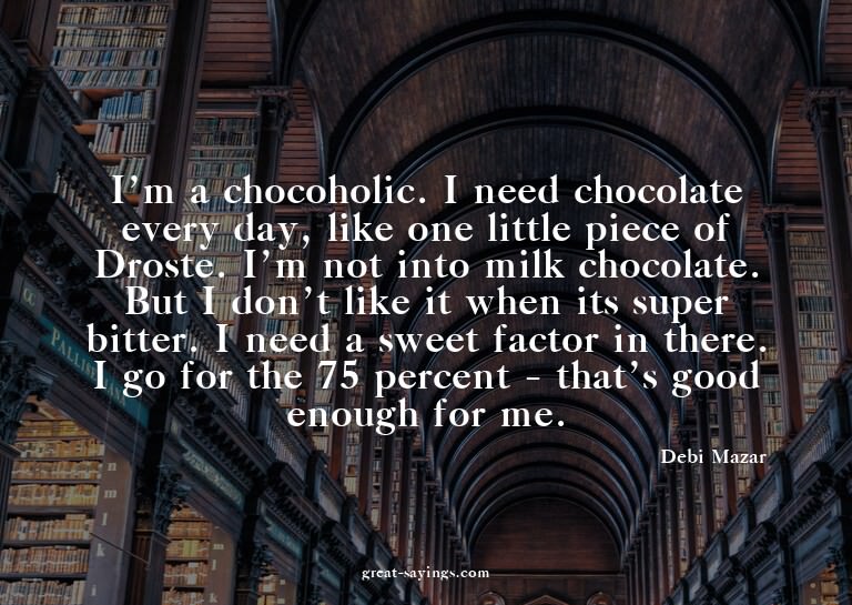I'm a chocoholic. I need chocolate every day, like one