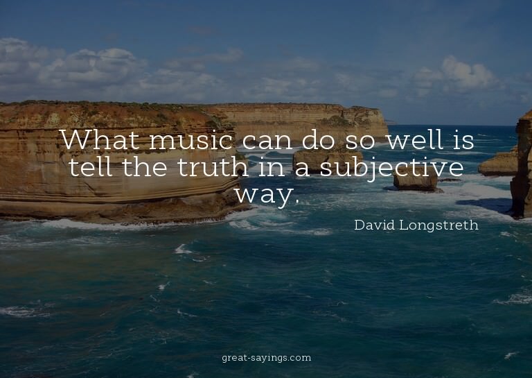 What music can do so well is tell the truth in a subjec