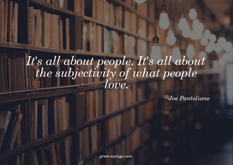 It's all about people. It's all about the subjectivity