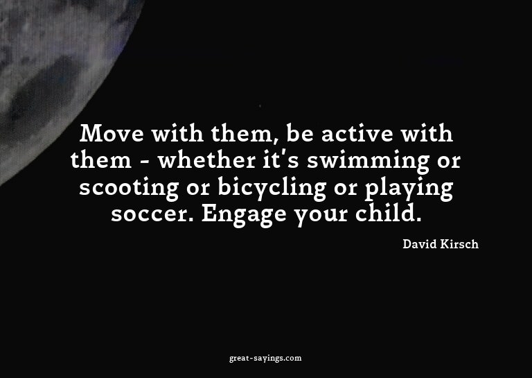 Move with them, be active with them - whether it's swim