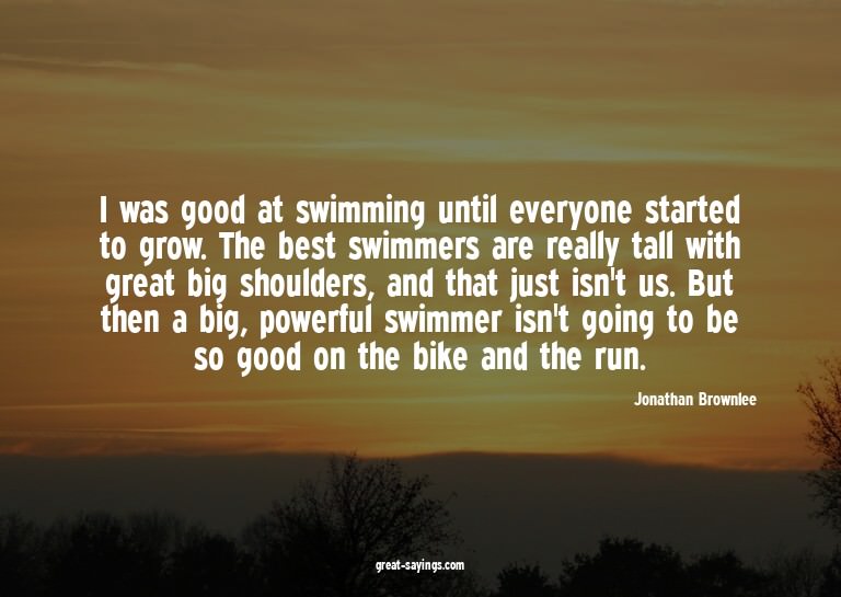 I was good at swimming until everyone started to grow.