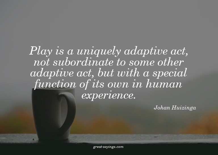 Play is a uniquely adaptive act, not subordinate to som