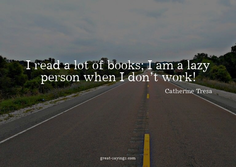 I read a lot of books; I am a lazy person when I don't