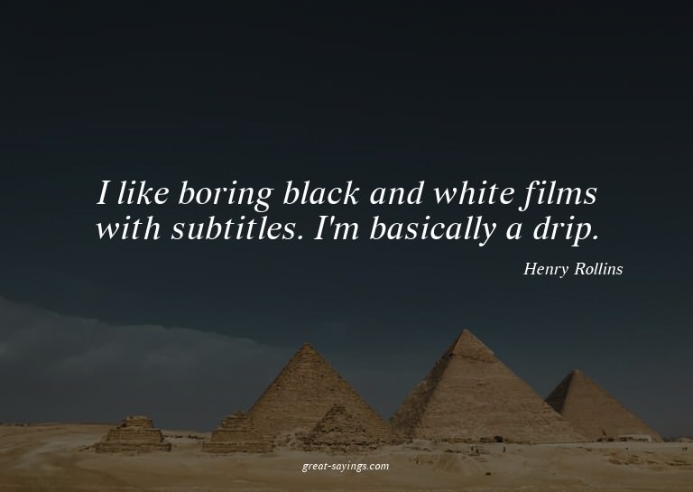 I like boring black and white films with subtitles. I'm