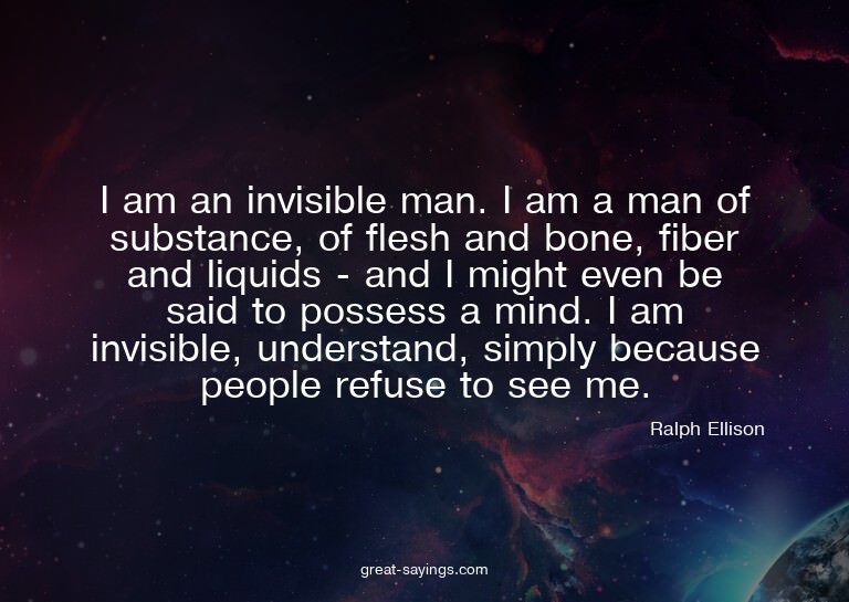 I am an invisible man. I am a man of substance, of fles